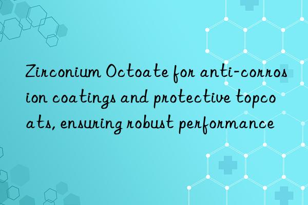 Zirconium Octoate for anti-corrosion coatings and protective topcoats, ensuring robust performance