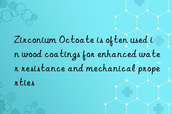 Zirconium Octoate is often used in wood coatings for enhanced water resistance and mechanical properties