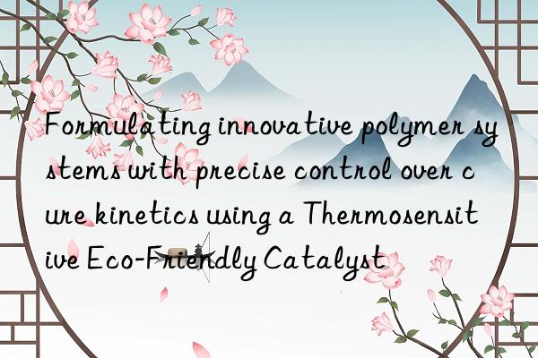 Formulating innovative polymer systems with precise control over cure kinetics using a Thermosensitive Eco-Friendly Catalyst