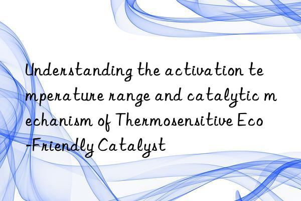 Understanding the activation temperature range and catalytic mechanism of Thermosensitive Eco-Friendly Catalyst