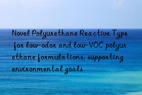 Novel Polyurethane Reactive Type for low-odor and low-VOC polyurethane formulations, supporting environmental goals