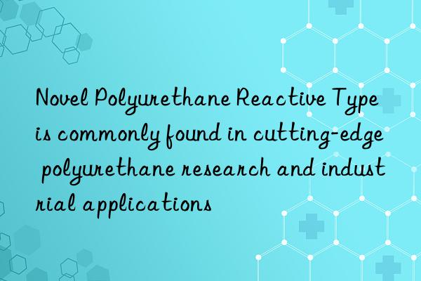 Novel Polyurethane Reactive Type is commonly found in cutting-edge polyurethane research and industrial applications