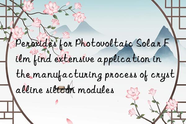 Peroxides for Photovoltaic Solar Film find extensive application in the manufacturing process of crystalline silicon modules