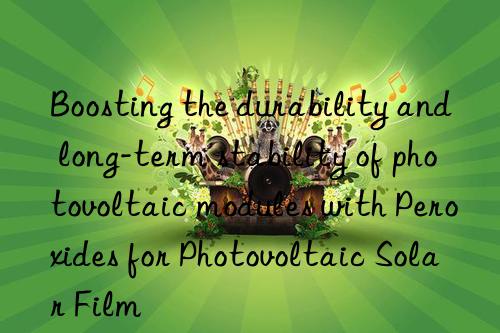 Boosting the durability and long-term stability of photovoltaic modules with Peroxides for Photovoltaic Solar Film