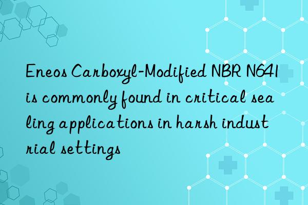 Eneos Carboxyl-Modified NBR N641 is commonly found in critical sealing applications in harsh industrial settings
