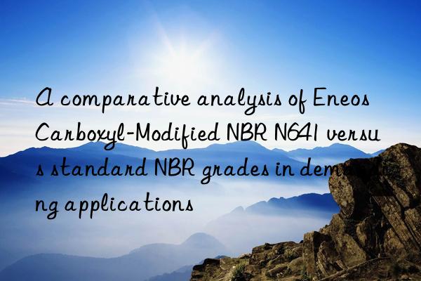 A comparative analysis of Eneos Carboxyl-Modified NBR N641 versus standard NBR grades in demanding applications