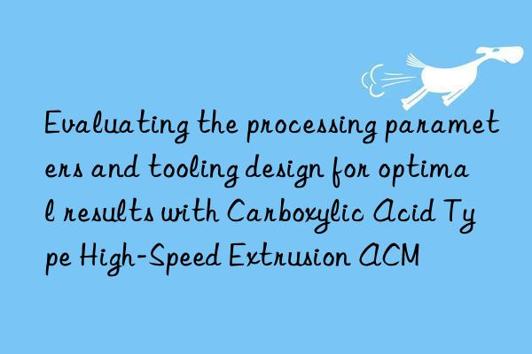 Evaluating the processing parameters and tooling design for optimal results with Carboxylic Acid Type High-Speed Extrusion ACM