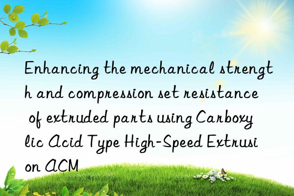 Enhancing the mechanical strength and compression set resistance of extruded parts using Carboxylic Acid Type High-Speed Extrusion ACM
