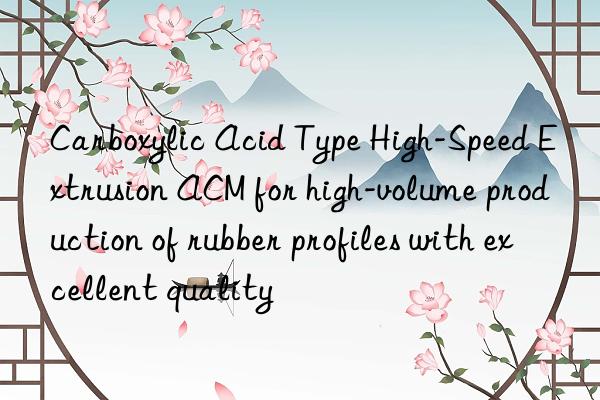 Carboxylic Acid Type High-Speed Extrusion ACM for high-volume production of rubber profiles with excellent quality