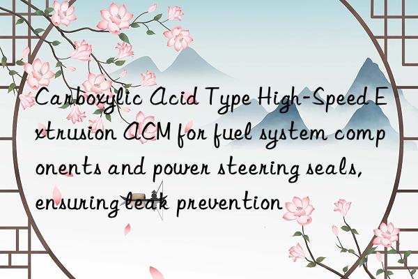 Carboxylic Acid Type High-Speed Extrusion ACM for fuel system components and power steering seals, ensuring leak prevention