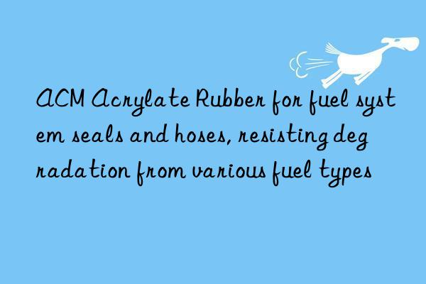 ACM Acrylate Rubber for fuel system seals and hoses, resisting degradation from various fuel types