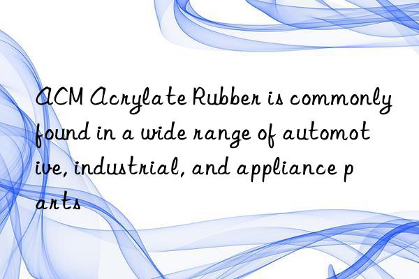 ACM Acrylate Rubber is commonly found in a wide range of automotive, industrial, and appliance parts