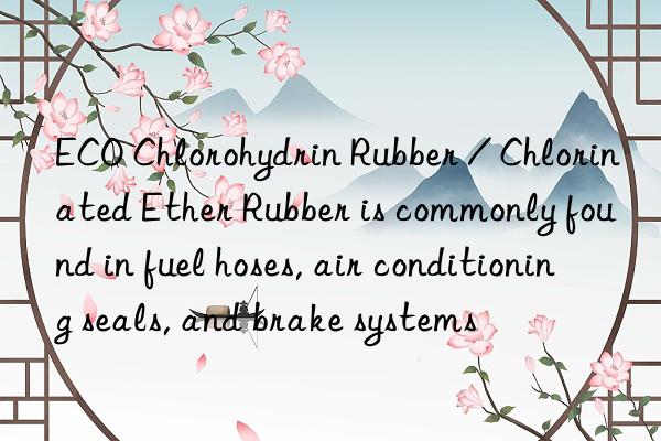 ECO Chlorohydrin Rubber / Chlorinated Ether Rubber is commonly found in fuel hoses, air conditioning seals, and brake systems