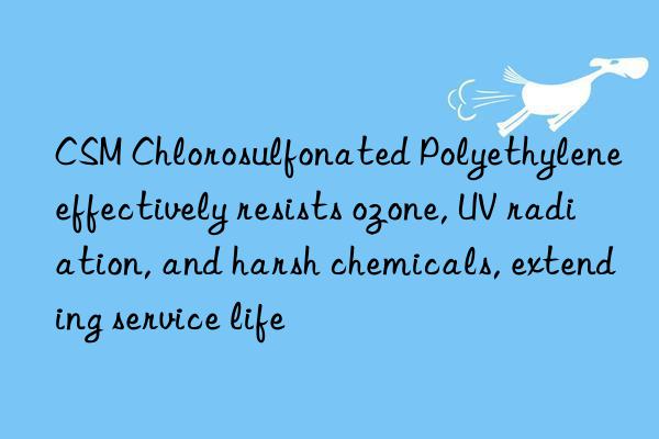 CSM Chlorosulfonated Polyethylene effectively resists ozone, UV radiation, and harsh chemicals, extending service life