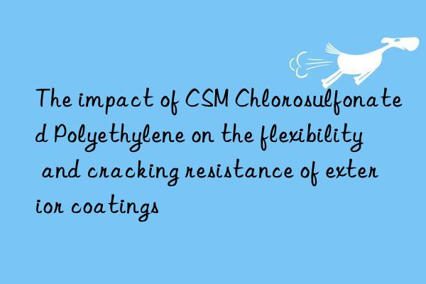 The impact of CSM Chlorosulfonated Polyethylene on the flexibility and cracking resistance of exterior coatings