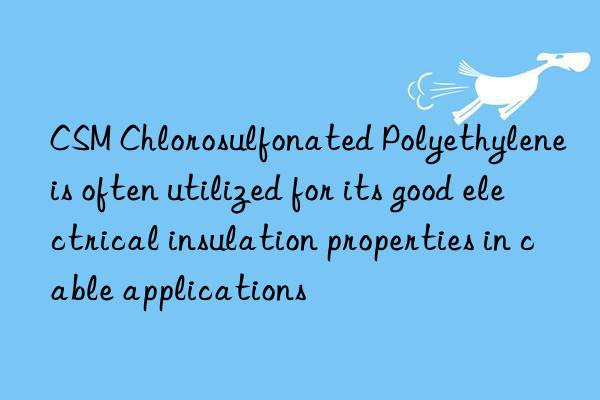 CSM Chlorosulfonated Polyethylene is often utilized for its good electrical insulation properties in cable applications