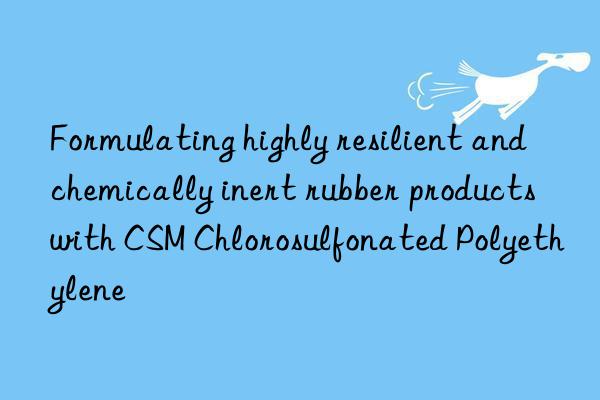 Formulating highly resilient and chemically inert rubber products with CSM Chlorosulfonated Polyethylene