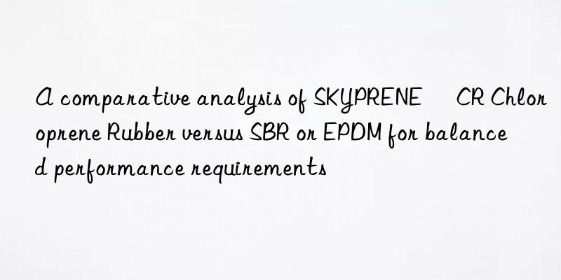 A comparative analysis of SKYPRENE® CR Chloroprene Rubber versus SBR or EPDM for balanced performance requirements