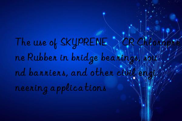 The use of SKYPRENE® CR Chloroprene Rubber in bridge bearings, sound barriers, and other civil engineering applications