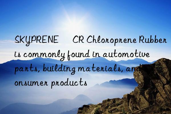 SKYPRENE® CR Chloroprene Rubber is commonly found in automotive parts, building materials, and consumer products