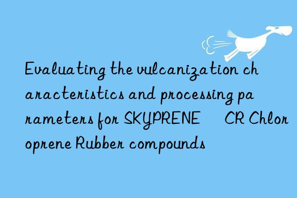 Evaluating the vulcanization characteristics and processing parameters for SKYPRENE® CR Chloroprene Rubber compounds
