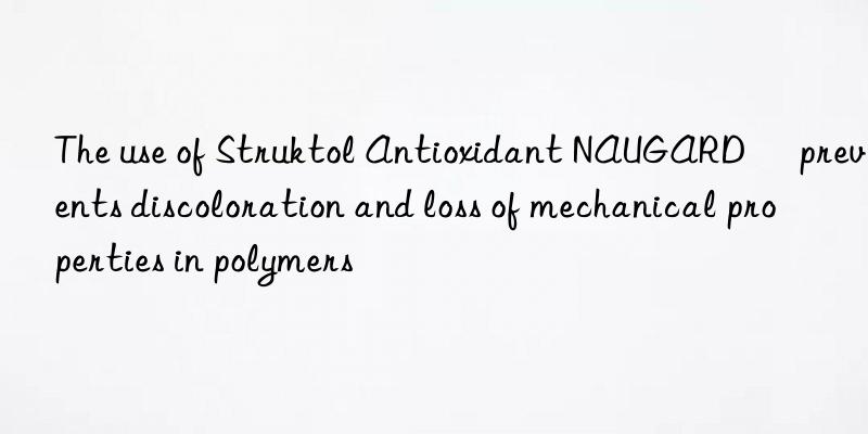 The use of Struktol Antioxidant NAUGARD® prevents discoloration and loss of mechanical properties in polymers