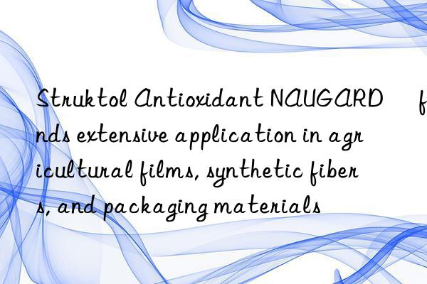 Struktol Antioxidant NAUGARD® finds extensive application in agricultural films, synthetic fibers, and packaging materials