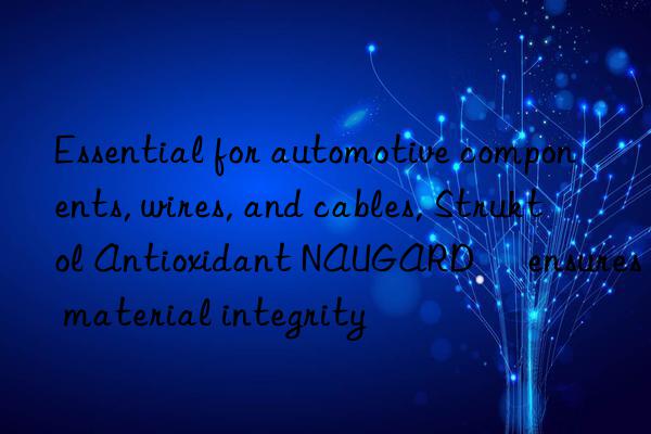Essential for automotive components, wires, and cables, Struktol Antioxidant NAUGARD® ensures material integrity