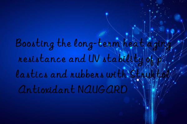Boosting the long-term heat aging resistance and UV stability of plastics and rubbers with Struktol Antioxidant NAUGARD®