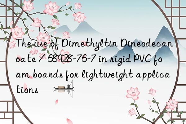 The use of Dimethyltin Dineodecanoate / 68928-76-7 in rigid PVC foam boards for lightweight applications