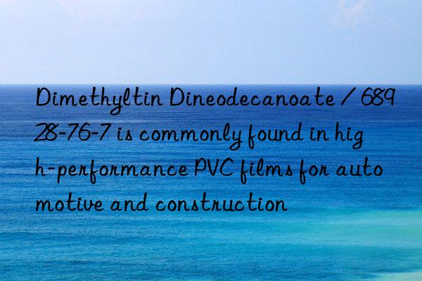 Dimethyltin Dineodecanoate / 68928-76-7 is commonly found in high-performance PVC films for automotive and construction