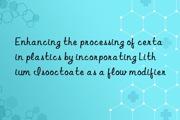Enhancing the processing of certain plastics by incorporating Lithium Isooctoate as a flow modifier