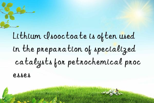 Lithium Isooctoate is often used in the preparation of specialized catalysts for petrochemical processes
