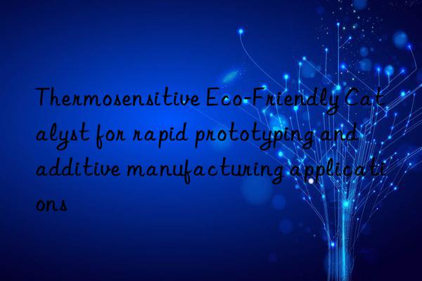 Thermosensitive Eco-Friendly Catalyst for rapid prototyping and additive manufacturing applications