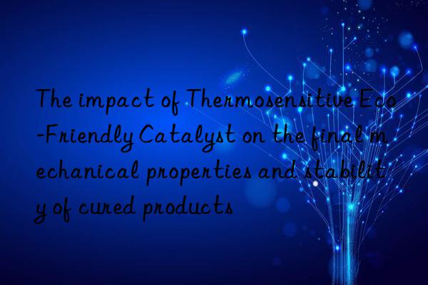 The impact of Thermosensitive Eco-Friendly Catalyst on the final mechanical properties and stability of cured products