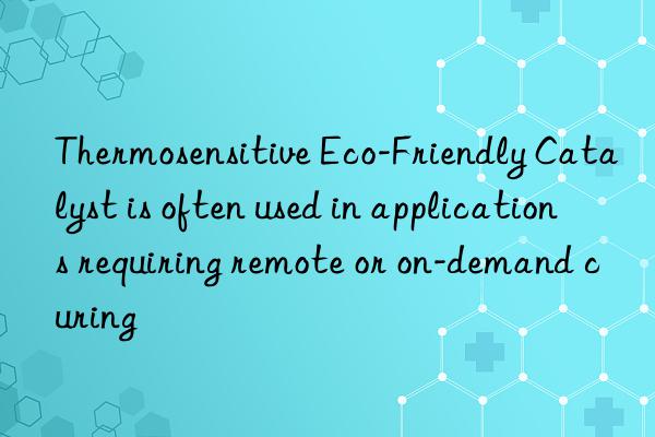 Thermosensitive Eco-Friendly Catalyst is often used in applications requiring remote or on-demand curing