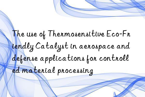 The use of Thermosensitive Eco-Friendly Catalyst in aerospace and defense applications for controlled material processing