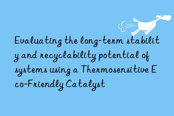 Evaluating the long-term stability and recyclability potential of systems using a Thermosensitive Eco-Friendly Catalyst