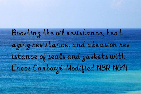 Boosting the oil resistance, heat aging resistance, and abrasion resistance of seals and gaskets with Eneos Carboxyl-Modified NBR N641