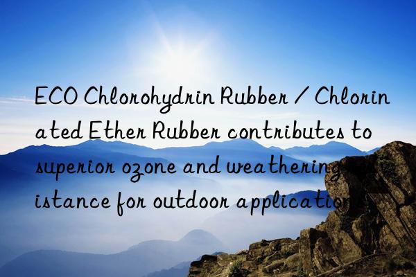 ECO Chlorohydrin Rubber / Chlorinated Ether Rubber contributes to superior ozone and weathering resistance for outdoor applications