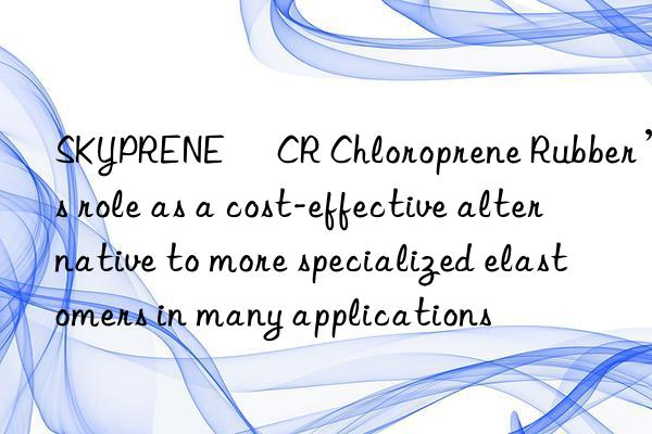 SKYPRENE® CR Chloroprene Rubber’s role as a cost-effective alternative to more specialized elastomers in many applications