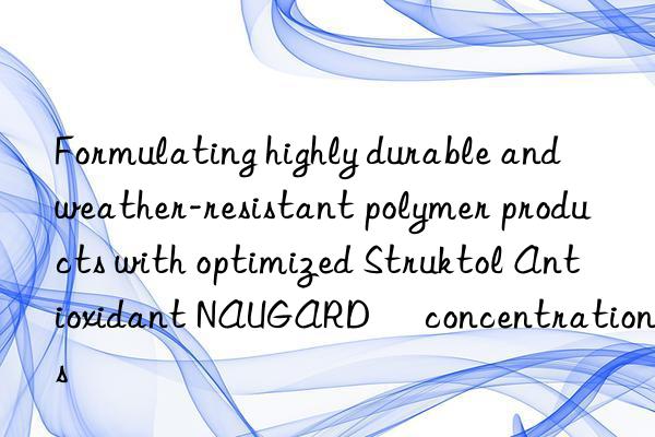 Formulating highly durable and weather-resistant polymer products with optimized Struktol Antioxidant NAUGARD® concentrations