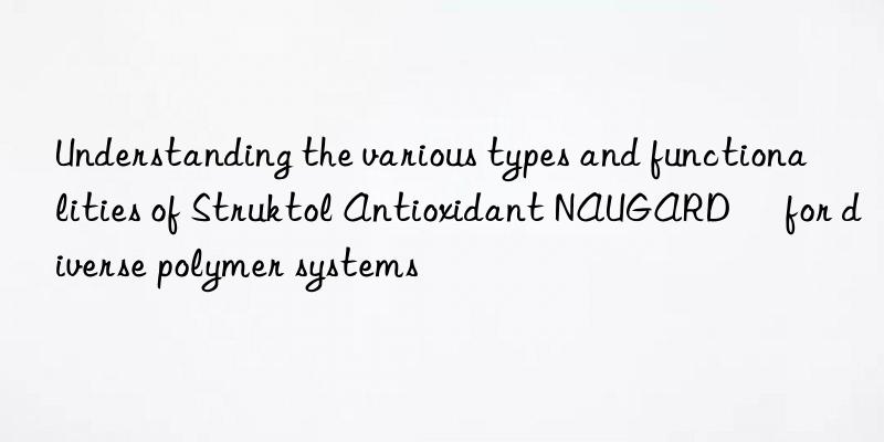 Understanding the various types and functionalities of Struktol Antioxidant NAUGARD® for diverse polymer systems