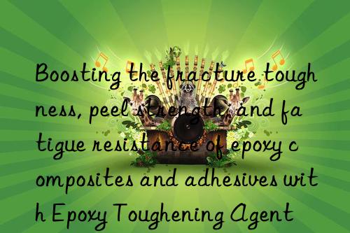 Boosting the fracture toughness, peel strength, and fatigue resistance of epoxy composites and adhesives with Epoxy Toughening Agent
