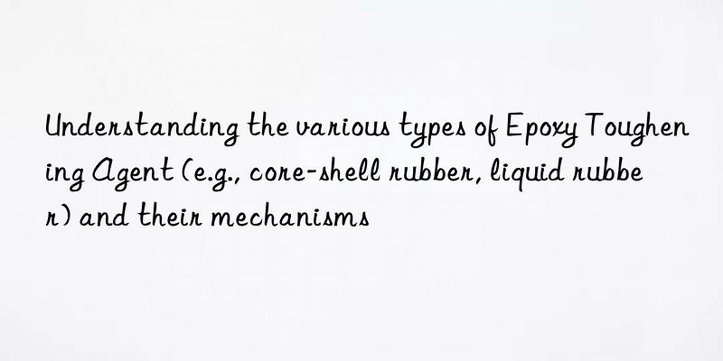 Understanding the various types of Epoxy Toughening Agent (e.g., core-shell rubber, liquid rubber) and their mechanisms