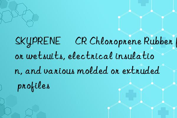 SKYPRENE® CR Chloroprene Rubber for wetsuits, electrical insulation, and various molded or extruded profiles