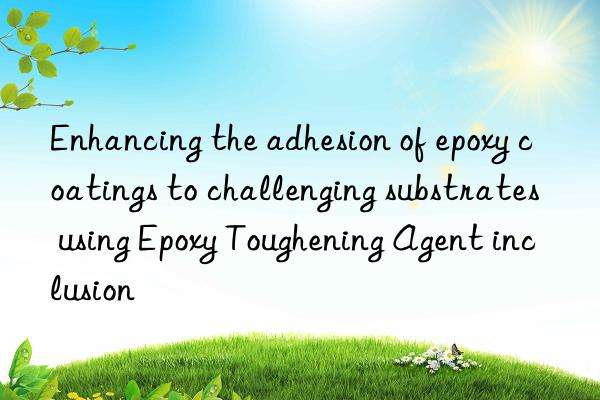 Enhancing the adhesion of epoxy coatings to challenging substrates using Epoxy Toughening Agent inclusion