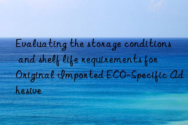 Evaluating the storage conditions and shelf life requirements for Original Imported ECO-Specific Adhesive