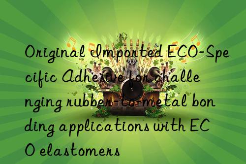 Original Imported ECO-Specific Adhesive for challenging rubber-to-metal bonding applications with ECO elastomers