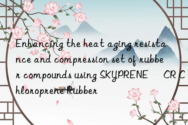 Enhancing the heat aging resistance and compression set of rubber compounds using SKYPRENE® CR Chloroprene Rubber